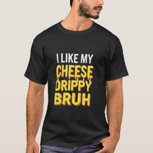 I Like My Cheese Drippy Bruh  Food Humor Meme T-Shirt