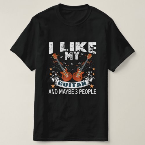 I LIKE MY GUITAR AND MAYBE 3 PEOPLE T_SHIRT