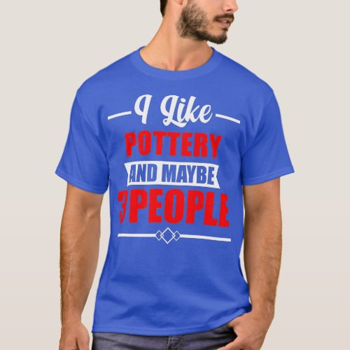 I Like Pottery And Maybe 3 People _ Funny Pottery T_Shirt