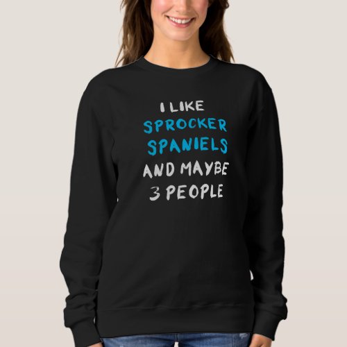 I Like Sprocker Spaniels And Maybe 3 People Sweatshirt
