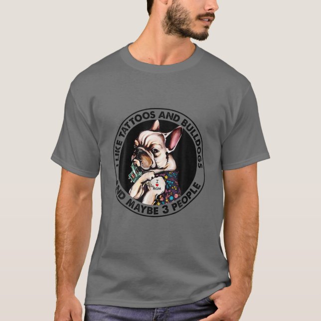 I Like Tattoos And French Bulldogs And Maybe 3 Peo T-Shirt (Front)