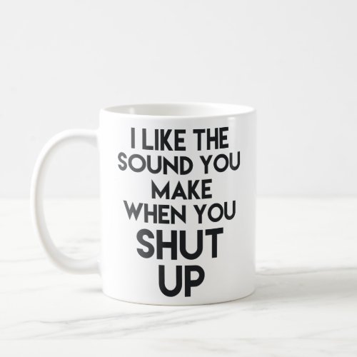 I LIKE THE SOUND YOU MAKE WHEN YOU SHUT UP  COFFEE MUG