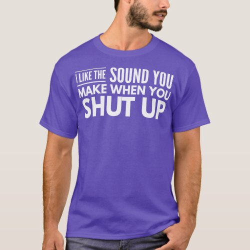 I Like The Sound You Make When You Shut Up Funny S T_Shirt