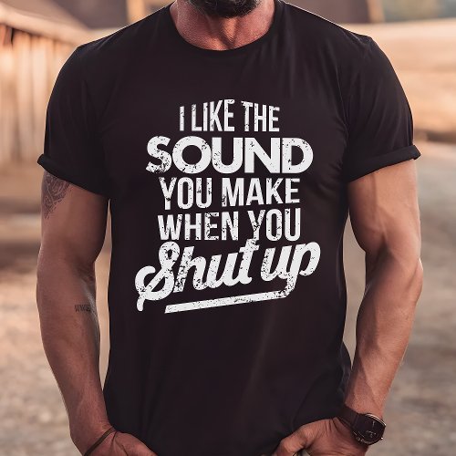 I Like The Sound You Make When You Shut Up T_Shirt