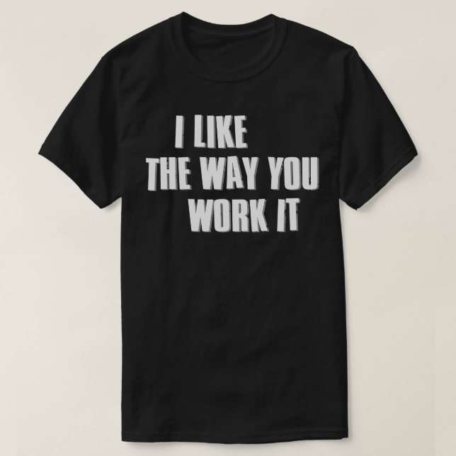 I Like The Way You Work It Ver2 T-Shirt (Design Front)