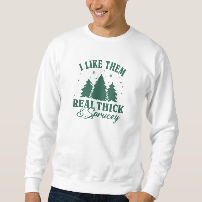 I like them real thick and sprucy, Funny Christmas Sweatshirt (Front)