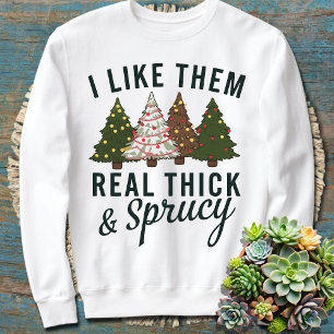 I like them Real Thick and Sprucy Womens Holiday Sweatshirt