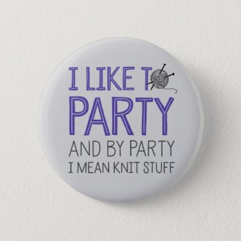 I Like To Party And By Party I Mean Knit Stuff Pinback Button by LemonLimeInk at Zazzle