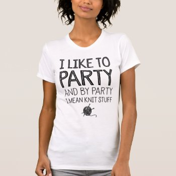 I Like To Party And By Party I Mean Knit Stuff T-shirt by LemonLimeInk at Zazzle