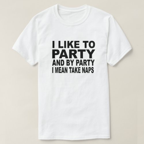 I LIKE TO PARTY AND BY PARTY I MEAN TAKE NAPS T_Shirt