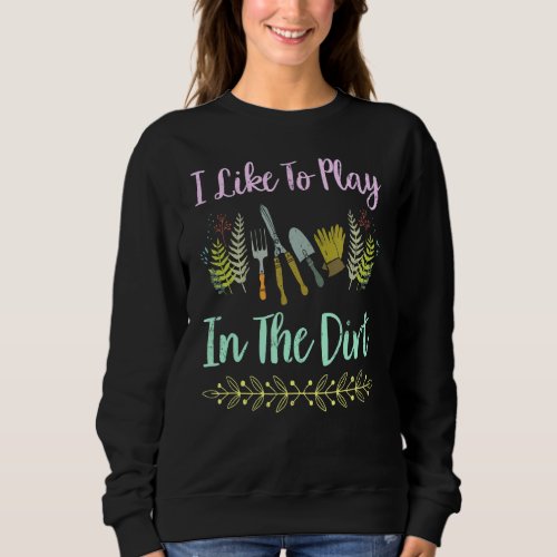 I Like To Play In The Dirt Funny Gardener Sweatshirt