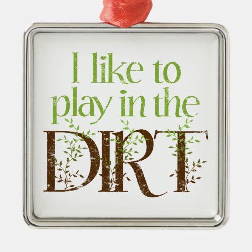 I Like to Play in the Dirt Funny Gardening Metal Ornament