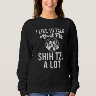 I like to talk about my Shih Tzu a lot Shih Tzu Sweatshirt