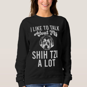I like to talk about my Shih Tzu a lot Shih Tzu Sweatshirt