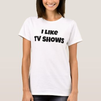 I Like Tv Shows Women's Basic T-shirt by kfleming1986 at Zazzle