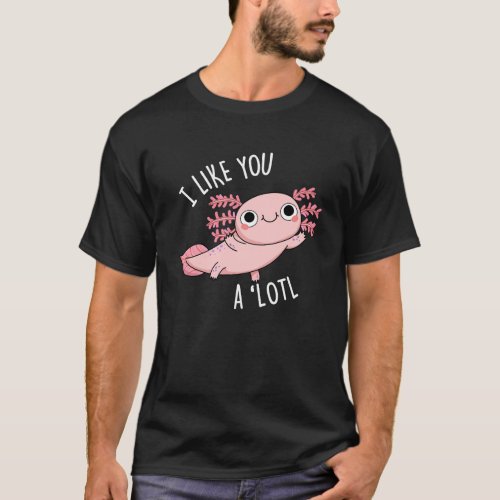 I Like You A Lotl Funny Axolotl Pun Dark BG T_Shirt