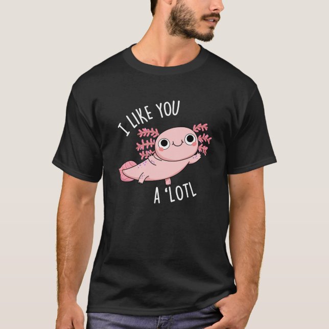 I Like You A Lotl Funny Axolotl Pun Dark BG T-Shirt (Front)