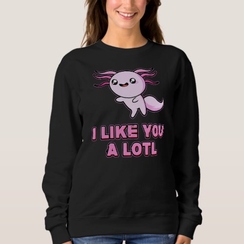 I Like You A Lotl Happy Salamander Funny Axolotl Sweatshirt