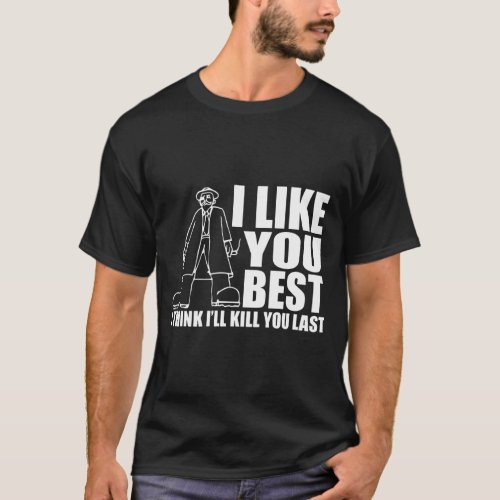 I Like You Best I Think Ill Kill You Last T_Shirt