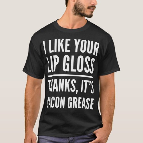 I like Your Lip Gloss Thanks Its Bacon Grease T_Shirt