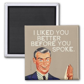 I Liked You Better Before You Spoke. Magnet by bluntcard at Zazzle