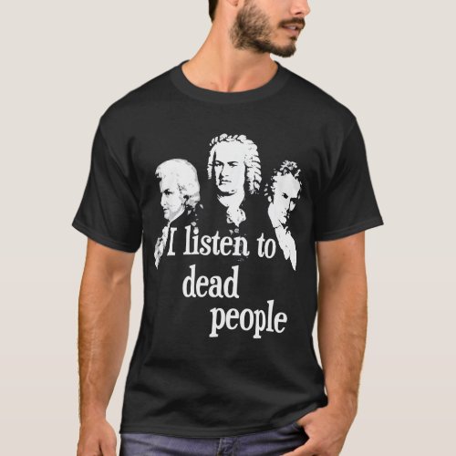 I Listen To Dead People _ Classical Music Composer T_Shirt