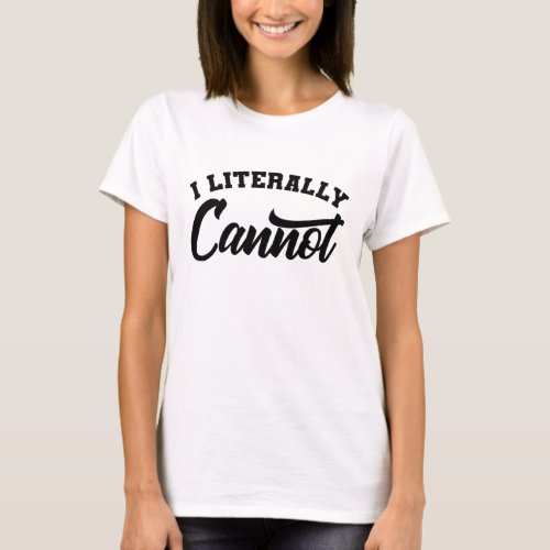 I LITERALLY CANNOT Sarcastic Inspirational Quotes T_Shirt