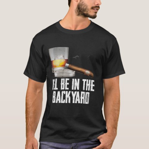 I ll Be In the Backyard Cigar And Whiskey Bourbon  T_Shirt