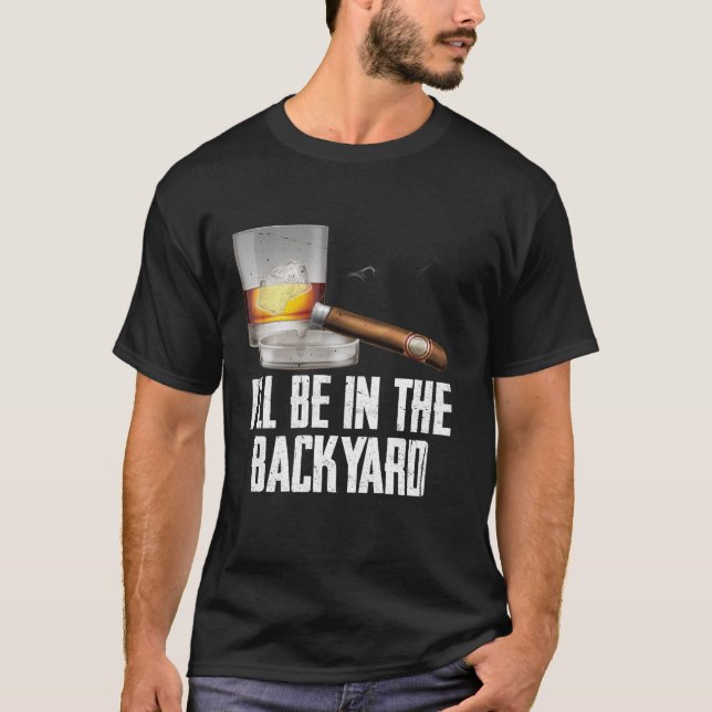 I ll Be In the Backyard Cigar And Whiskey Bourbon  T-Shirt (Front)