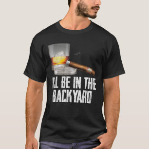 I ll Be In the Backyard Cigar And Whiskey Bourbon  T-Shirt
