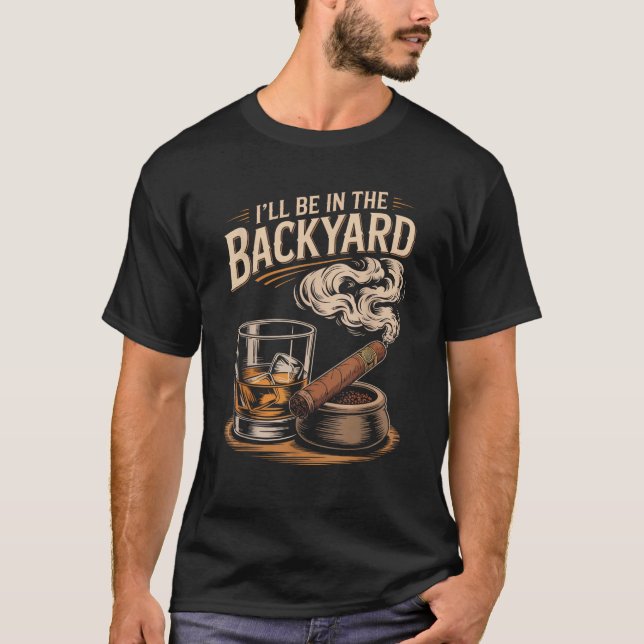 I ll Be In The Backyard Funny Cigar And Bourbon Lo T-Shirt (Front)