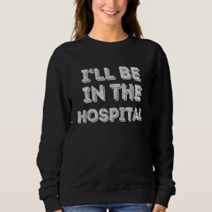 I ll Be In The Hospital Healthcare Sweatshirt