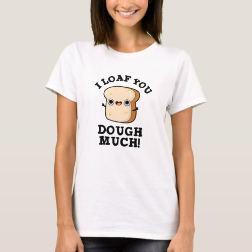 I Loaf You Dough Much Funny Baking Bread Pun T_Shirt