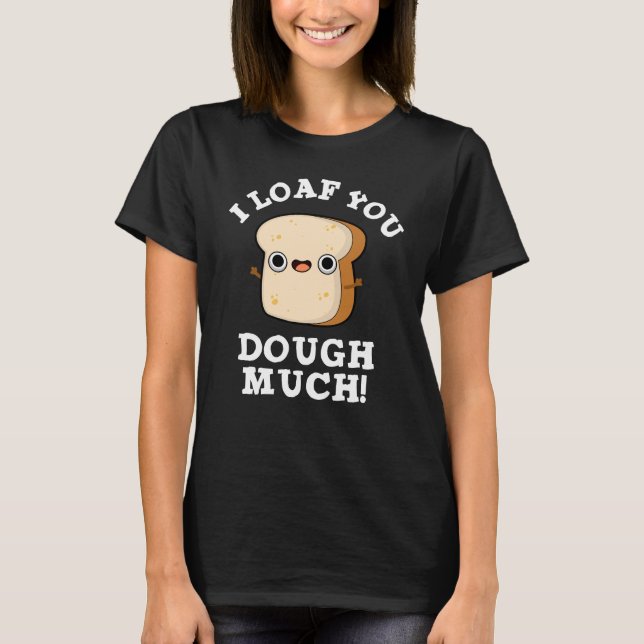 I Loaf You Dough Much Funny Bread Pun Dark BG T-Shirt (Front)