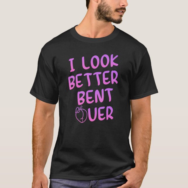 I Look Better Bent Over Funny Saying_1 T-Shirt (Front)