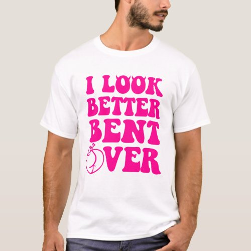 I Look Better Bent Over Funny Women T_Shirt