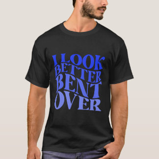 I Look Better Bent Over Sarcastic Humor Joke Naugh T-Shirt