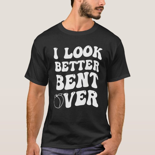I Look Better Bent Over T-Shirt (Front)