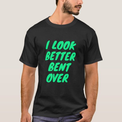 I look better bent over  T_Shirt