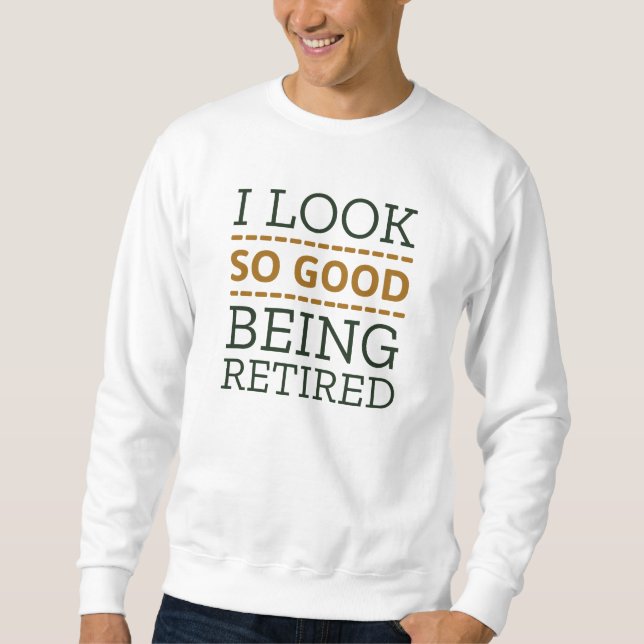 I Look So Good Being Retired Sweatshirt (Front)