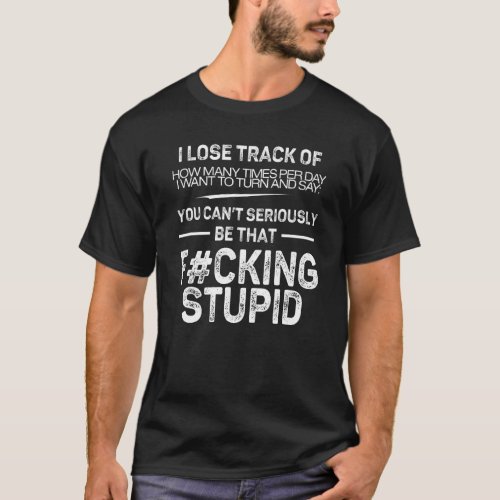 I Lose Track Of How Many Times Per Day I Want To T T_Shirt