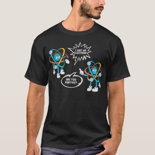 I Lost An Electron Are You Positive Science T_Shirt