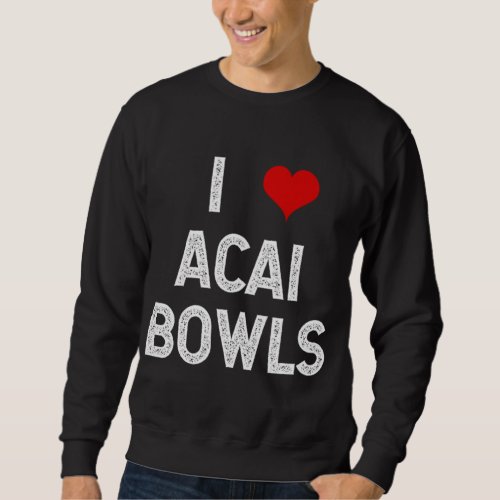 I Love Acai Bowls Fruit Dessert Vegan Foodie Funny Sweatshirt