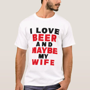 I LOVE BEER AND MAYBE MY WIFE T-Shirt