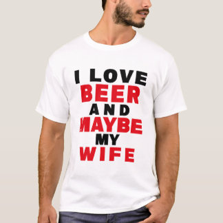 I LOVE BEER AND MAYBE MY WIFE T-Shirt
