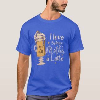 I Love Being A Mother A Latte Coffee Mothers Day f T-Shirt