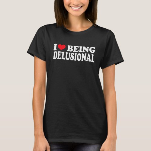 I Love Being Delusional  Quote I Heart Being Delus T_Shirt