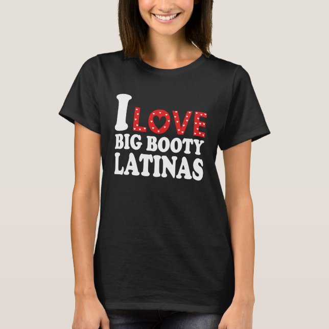I Love Big Booty Latinas  I Heart Big Booty Latina T-Shirt (Front)