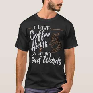 I Love Coffee Aliens A Lot Of Bad Words T-Shirt