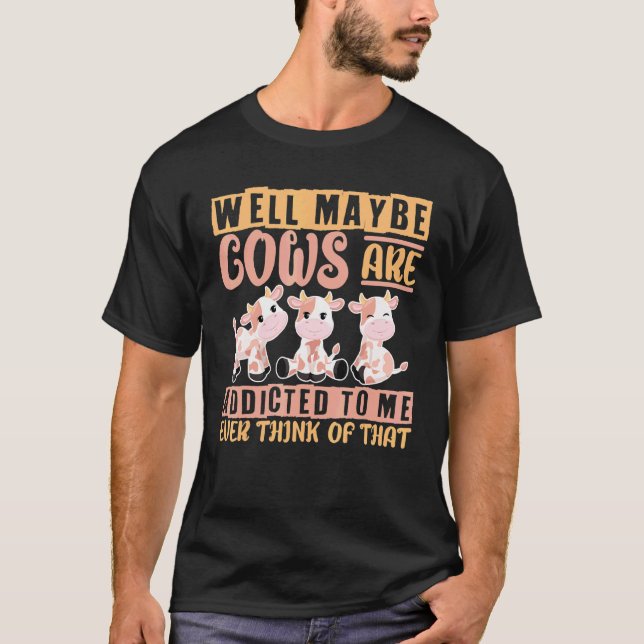 I Love Cow Well Maybe Cows Are Addicted To Me T-Shirt (Front)